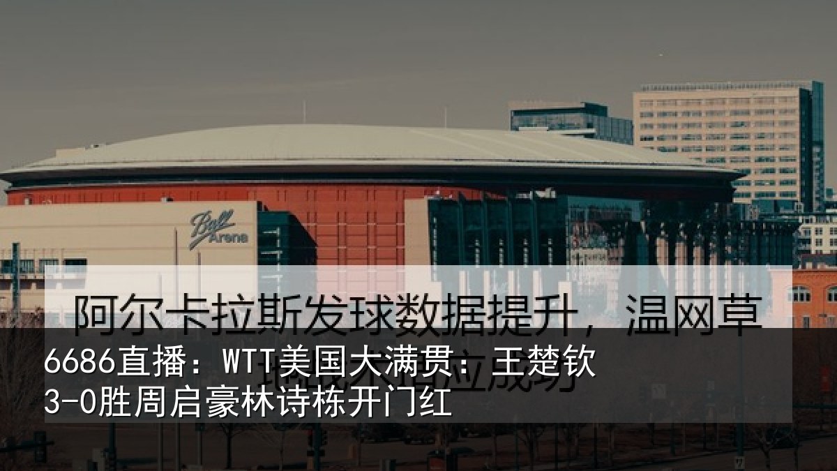 6686直播：WTT美国大满贯：王楚钦3-0胜周启豪林诗栋开门红