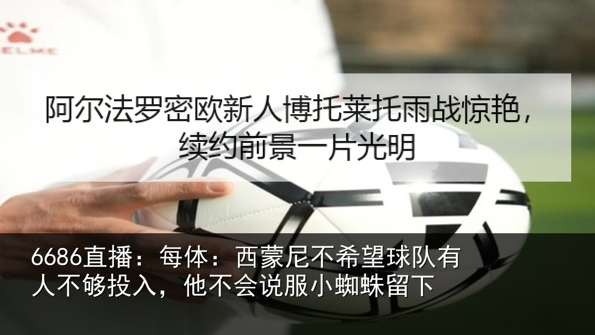 6686直播：每体：西蒙尼不希望球队有人不够投入，他不会说服小蜘蛛留下