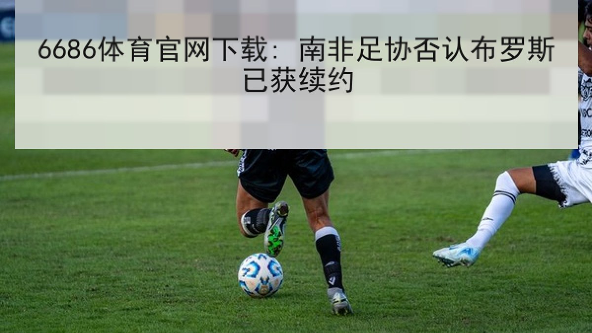 6686体育官网下载: 南非足协否认布罗斯已获续约