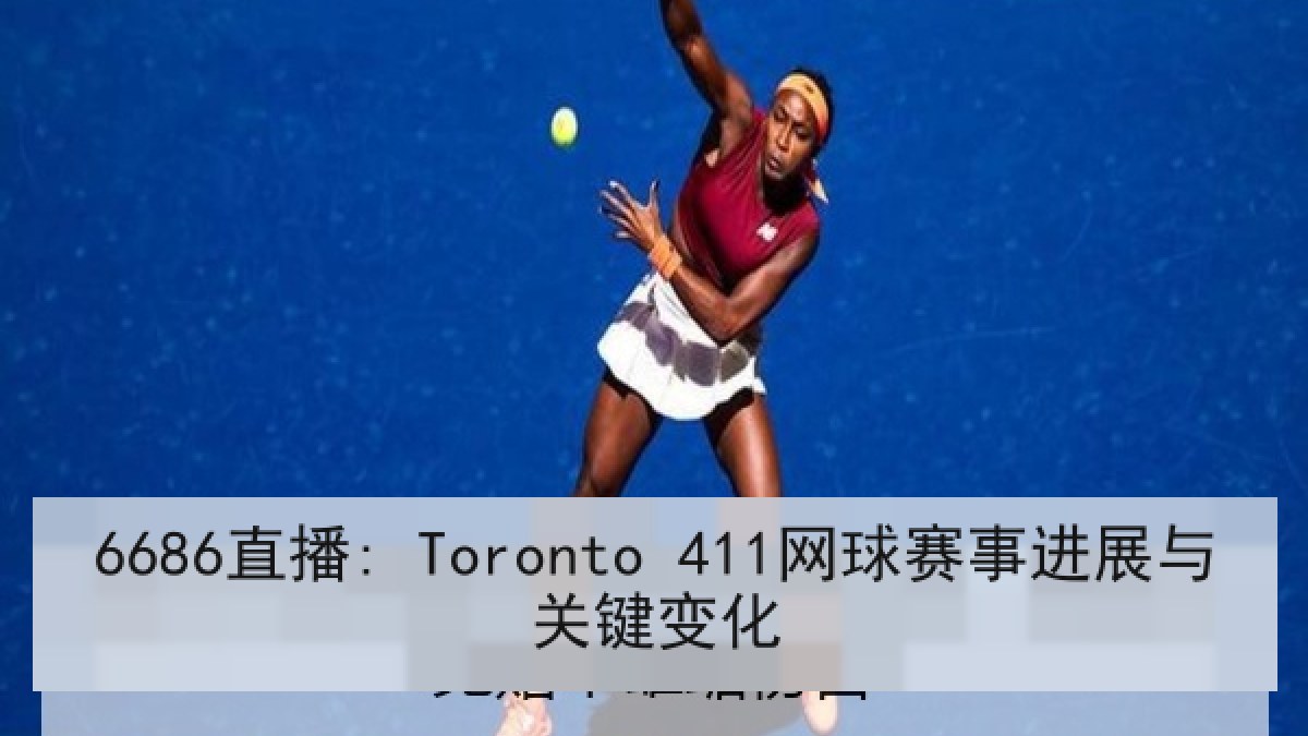 6686直播: Toronto 411网球赛事进展与关键变化