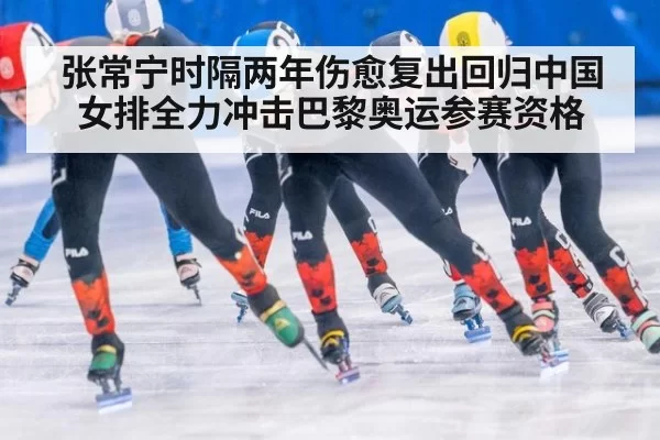 张常宁时隔两年伤愈复出回归中国女排全力冲击巴黎奥运参赛资格