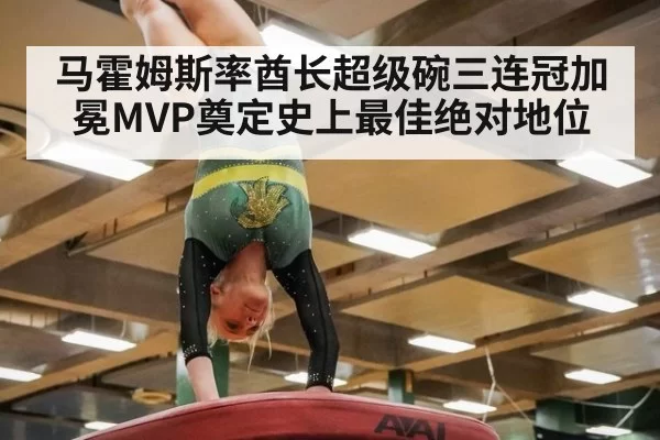 马霍姆斯率酋长超级碗三连冠加冕MVP奠定史上最佳绝对地位
