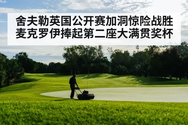 舍夫勒英国公开赛加洞惊险战胜麦克罗伊捧起第二座大满贯奖杯