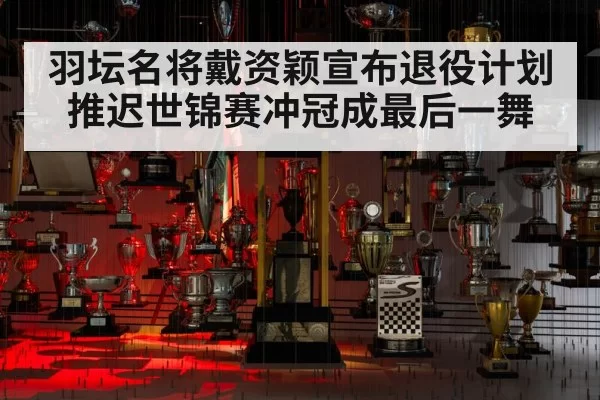 羽坛名将戴资颖宣布退役计划推迟世锦赛冲冠成最后一舞