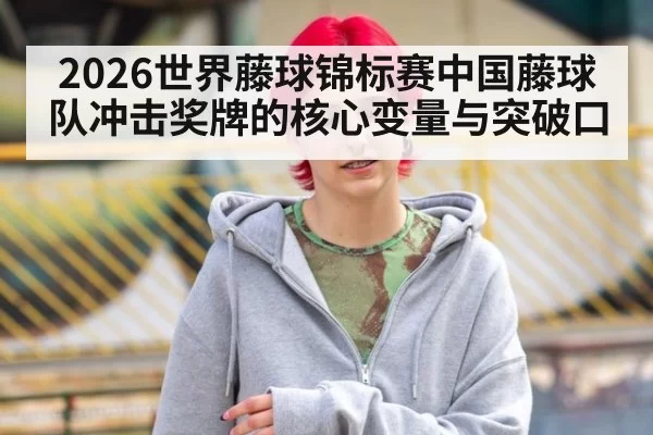 2026世界藤球锦标赛中国藤球队冲击奖牌的核心变量与突破口
