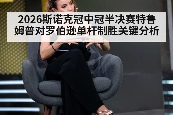 2026斯诺克冠中冠半决赛特鲁姆普对罗伯逊单杆制胜关键分析